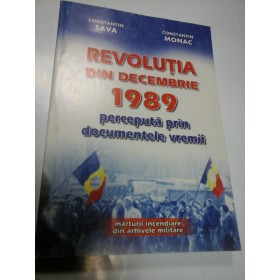 REVOLUTIA DIN DECEMBRIE 1989 PERCEPUTA PRIN DOCUMENTELE VREMII - CONSTANTIN SAVA, CONSTANTIN MONAC